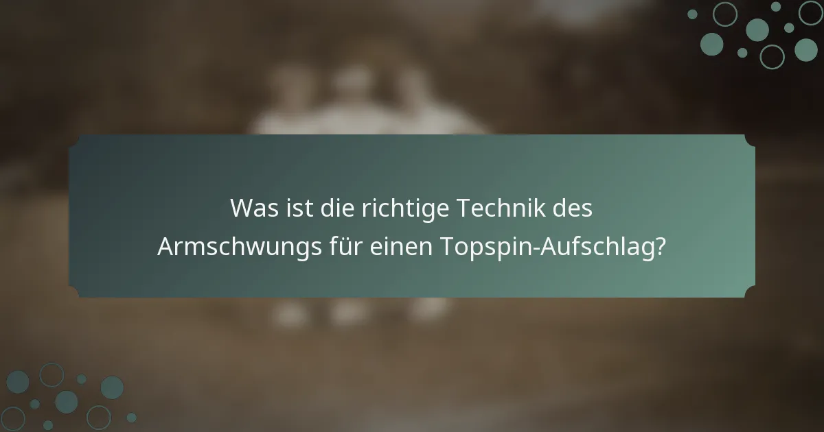Was ist die richtige Technik des Armschwungs für einen Topspin-Aufschlag?
