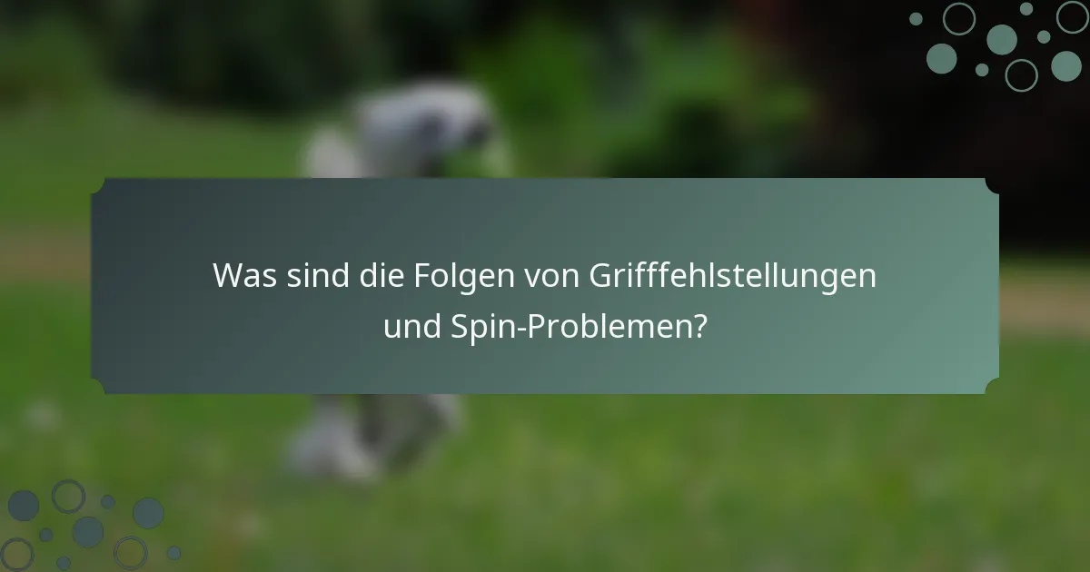 Was sind die Folgen von Grifffehlstellungen und Spin-Problemen?