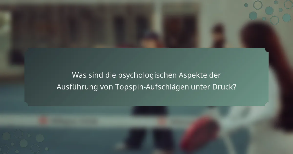 Was sind die psychologischen Aspekte der Ausführung von Topspin-Aufschlägen unter Druck?