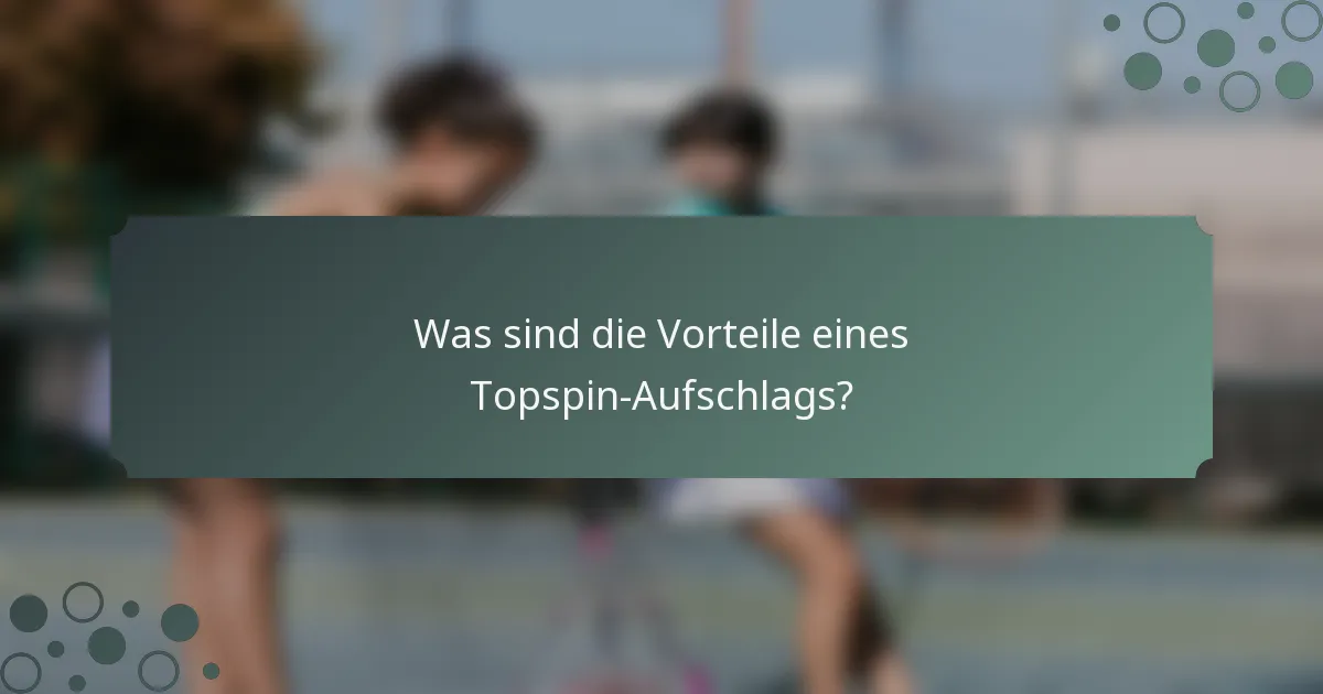 Was sind die Vorteile eines Topspin-Aufschlags?