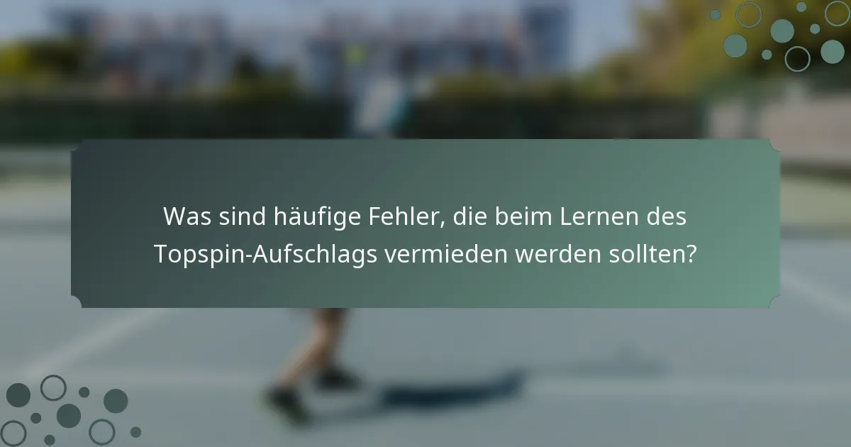 Was sind häufige Fehler, die beim Lernen des Topspin-Aufschlags vermieden werden sollten?