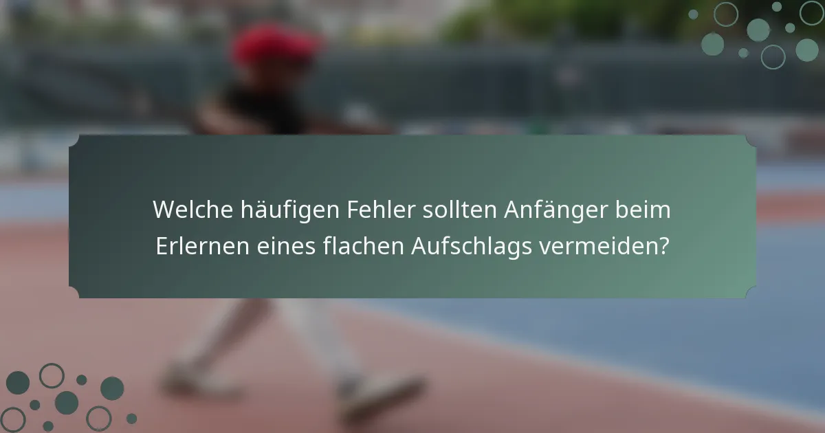 Welche häufigen Fehler sollten Anfänger beim Erlernen eines flachen Aufschlags vermeiden?
