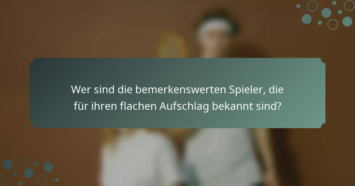 Wer sind die bemerkenswerten Spieler, die für ihren flachen Aufschlag bekannt sind?