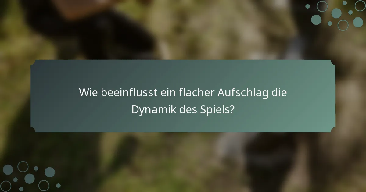 Wie beeinflusst ein flacher Aufschlag die Dynamik des Spiels?