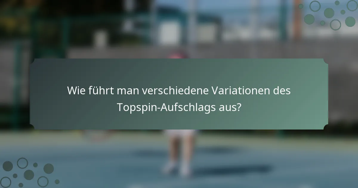 Wie führt man verschiedene Variationen des Topspin-Aufschlags aus?