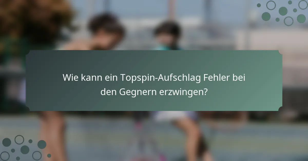 Wie kann ein Topspin-Aufschlag Fehler bei den Gegnern erzwingen?