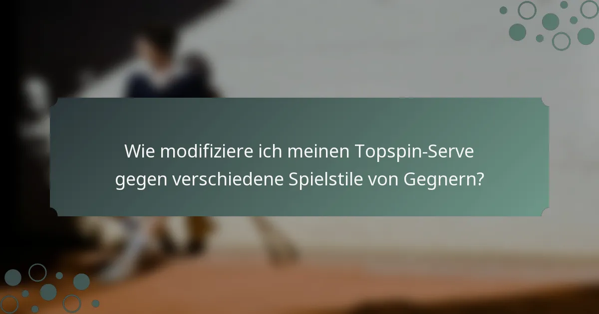 Wie modifiziere ich meinen Topspin-Serve gegen verschiedene Spielstile von Gegnern?
