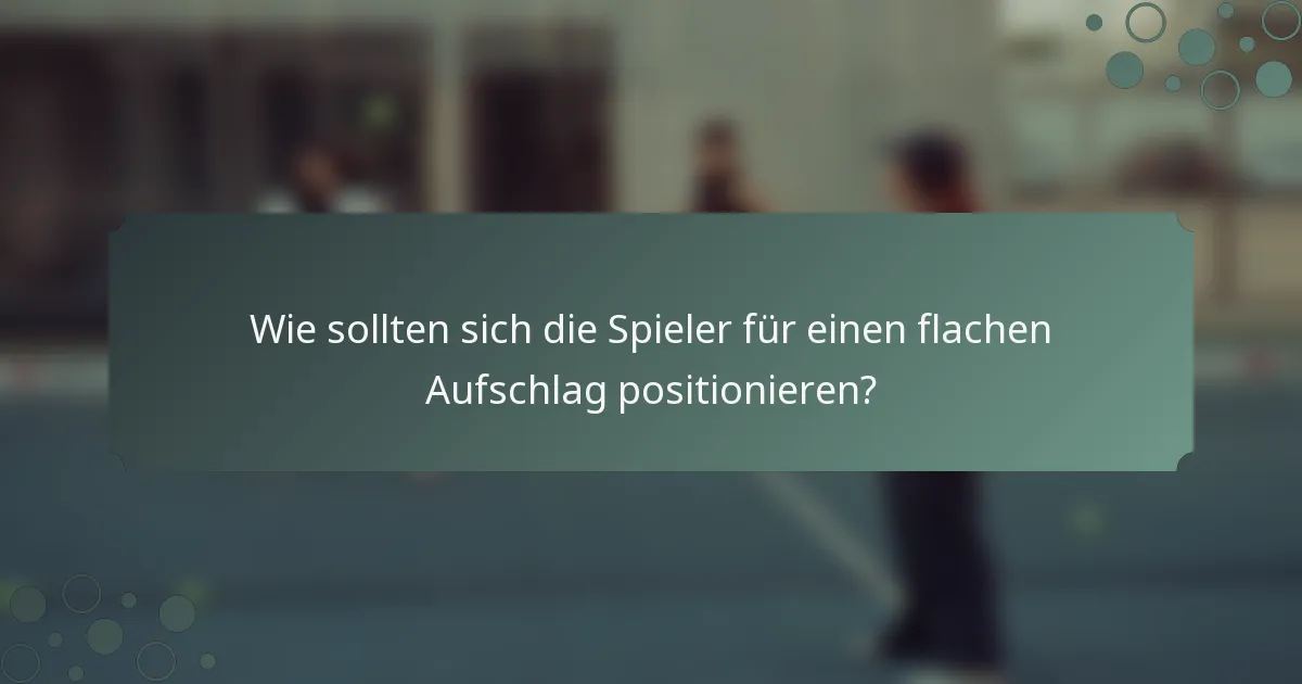 Wie sollten sich die Spieler für einen flachen Aufschlag positionieren?